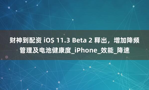 财神到配资 iOS 11.3 Beta 2 释出，增加降频管理及电池健康度_iPhone_效能_降速