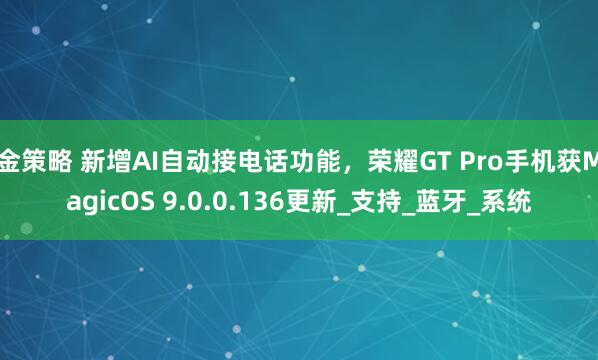 金策略 新增AI自动接电话功能，荣耀GT Pro手机获MagicOS 9.0.0.136更新_支持_蓝牙_系统