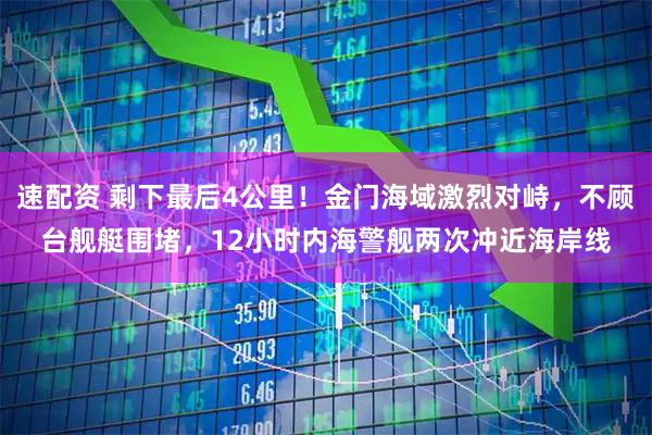 速配资 剩下最后4公里！金门海域激烈对峙，不顾台舰艇围堵，12小时内海警舰两次冲近海岸线