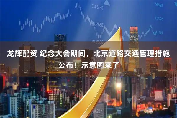 龙辉配资 纪念大会期间，北京道路交通管理措施公布！示意图来了