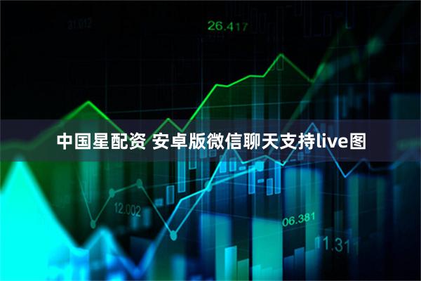 中国星配资 安卓版微信聊天支持live图