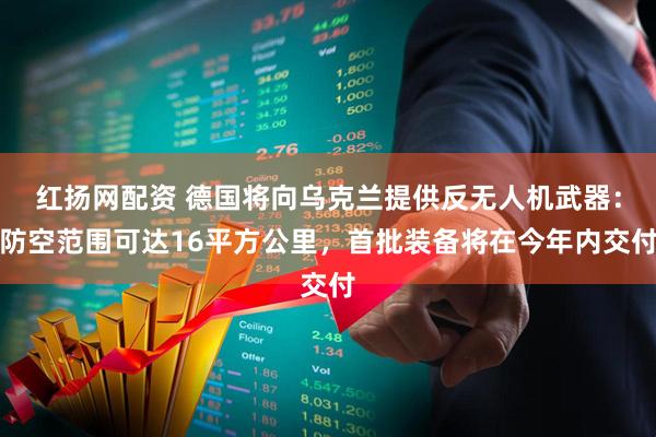 红扬网配资 德国将向乌克兰提供反无人机武器：防空范围可达16平方公里，首批装备将在今年内交付