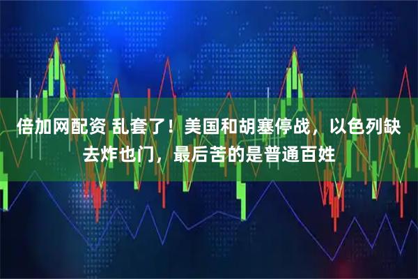 倍加网配资 乱套了！美国和胡塞停战，以色列缺去炸也门，最后苦的是普通百姓