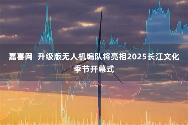 嘉喜网  升级版无人机编队将亮相2025长江文化季节开幕式