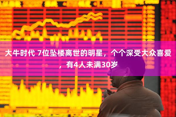大牛时代 7位坠楼离世的明星，个个深受大众喜爱，有4人未满30岁
