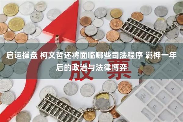 启运操盘 柯文哲还将面临哪些司法程序 羁押一年后的政治与法律博弈