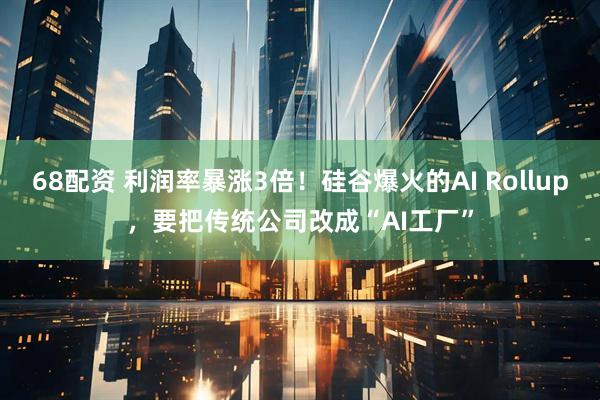 68配资 利润率暴涨3倍！硅谷爆火的AI Rollup，要把传统公司改成“AI工厂”
