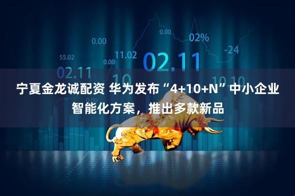 宁夏金龙诚配资 华为发布“4+10+N”中小企业智能化方案，推出多款新品