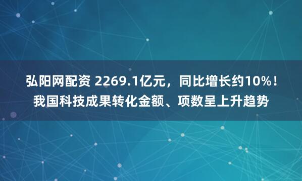 弘阳网配资 2269.1亿元，同比增长约10%！我国科技成果转化金额、项数呈上升趋势