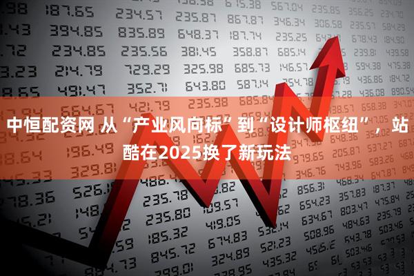 中恒配资网 从“产业风向标”到“设计师枢纽”，站酷在2025换了新玩法
