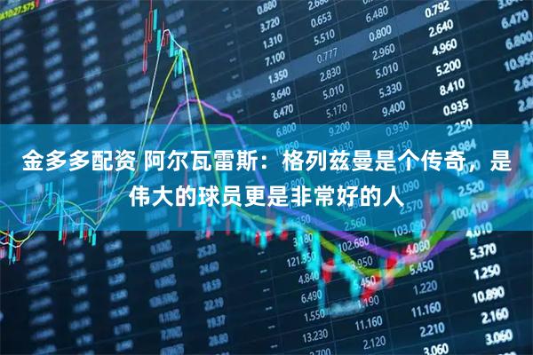 金多多配资 阿尔瓦雷斯：格列兹曼是个传奇，是伟大的球员更是非常好的人