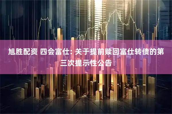 旭胜配资 四会富仕: 关于提前赎回富仕转债的第三次提示性公告