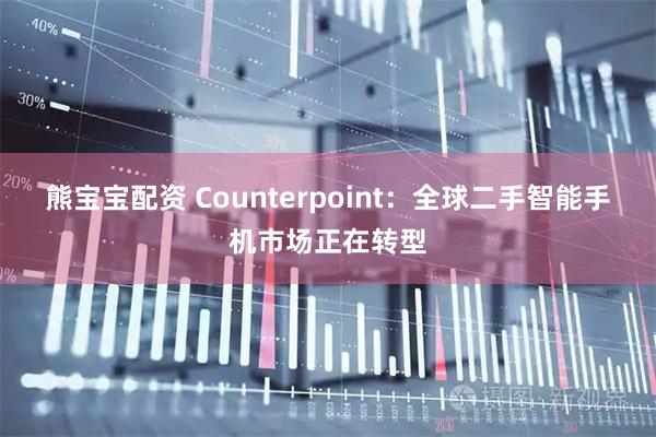 熊宝宝配资 Counterpoint：全球二手智能手机市场正在转型
