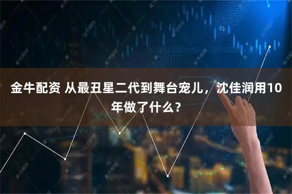 金牛配资 从最丑星二代到舞台宠儿，沈佳润用10年做了什么？