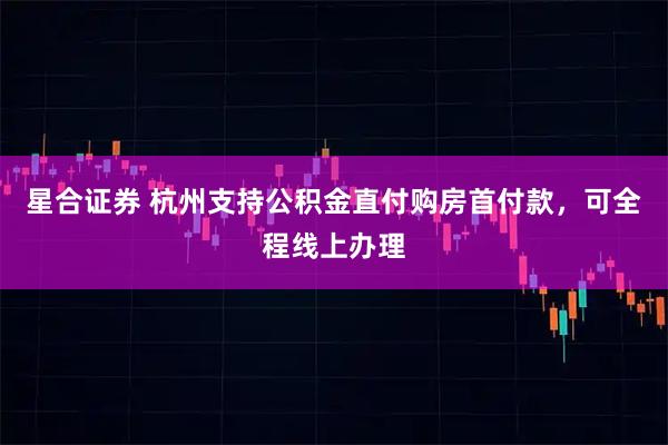 星合证券 杭州支持公积金直付购房首付款，可全程线上办理