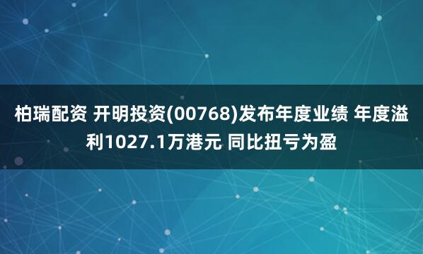 柏瑞配资 开明投资(00768)发布年度业绩 年度溢利1027.1万港元 同比扭亏为盈