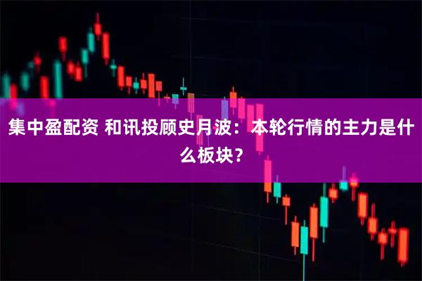 集中盈配资 和讯投顾史月波：本轮行情的主力是什么板块？