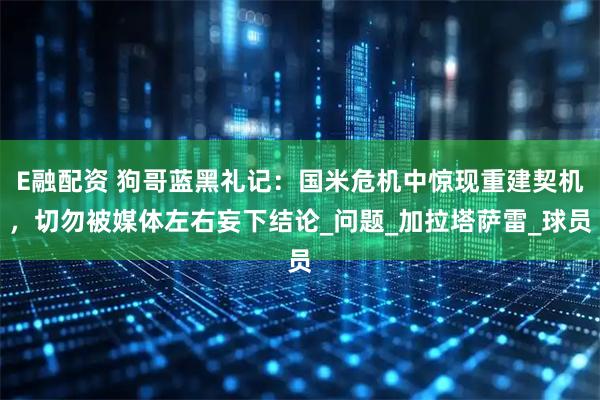 E融配资 狗哥蓝黑礼记：国米危机中惊现重建契机，切勿被媒体左右妄下结论_问题_加拉塔萨雷_球员