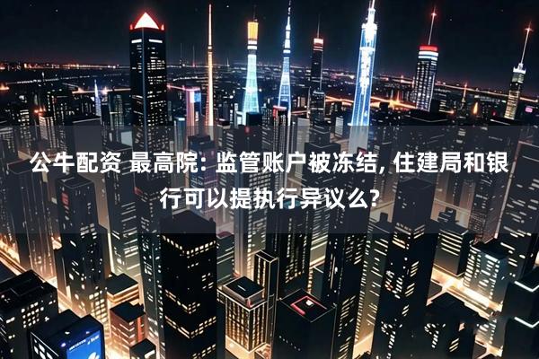 公牛配资 最高院: 监管账户被冻结, 住建局和银行可以提执行异议么?