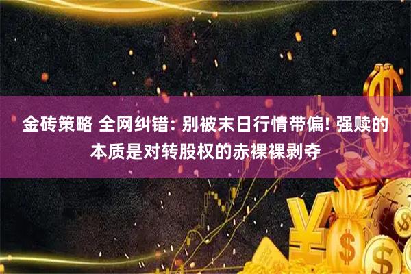 金砖策略 全网纠错: 别被末日行情带偏! 强赎的本质是对转股权的赤裸裸剥夺