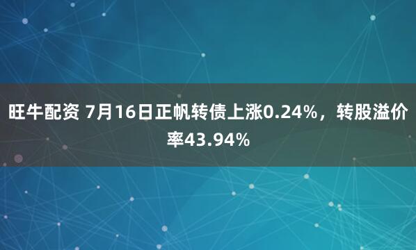 旺牛配资 7月16日正帆转债上涨0.24%，转股溢价率43.94%