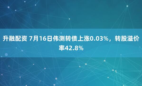 升融配资 7月16日伟测转债上涨0.03%，转股溢价率42.8%