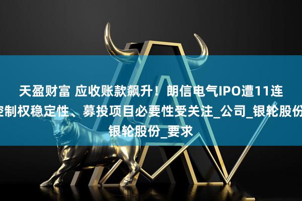 天盈财富 应收账款飙升！朗信电气IPO遭11连问：控制权稳定性、募投项目必要性受关注_公司_银轮股份_要求