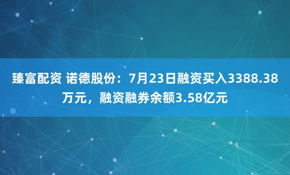 臻富配资 诺德股份：7月23日融资买入3388.38万元，融资融券余额3.58亿元