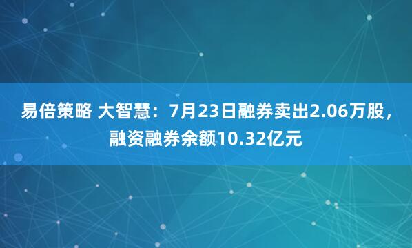 易倍策略 大智慧：7月23日融券卖出2.06万股，融资融券余额10.32亿元