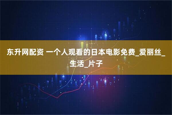东升网配资 一个人观看的日本电影免费_爱丽丝_生活_片子