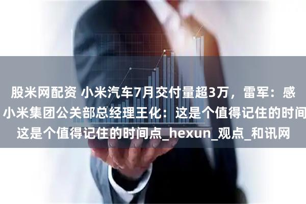 股米网配资 小米汽车7月交付量超3万，雷军：感谢大家的选择与支持！小米集团公关部总经理王化：这是个值得记住的时间点_hexun_观点_和讯网