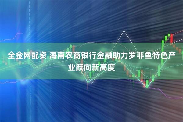 全金网配资 海南农商银行金融助力罗非鱼特色产业跃向新高度