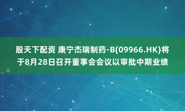 股天下配资 康宁杰瑞制药-B(09966.HK)将于8月28日召开董事会会议以审批中期业绩