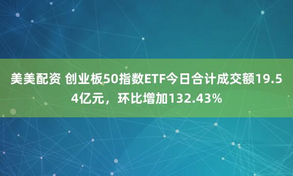 美美配资 创业板50指数ETF今日合计成交额19.54亿元，环比增加132.43%