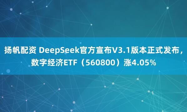 扬帆配资 DeepSeek官方宣布V3.1版本正式发布，数字经济ETF（560800）涨4.05%