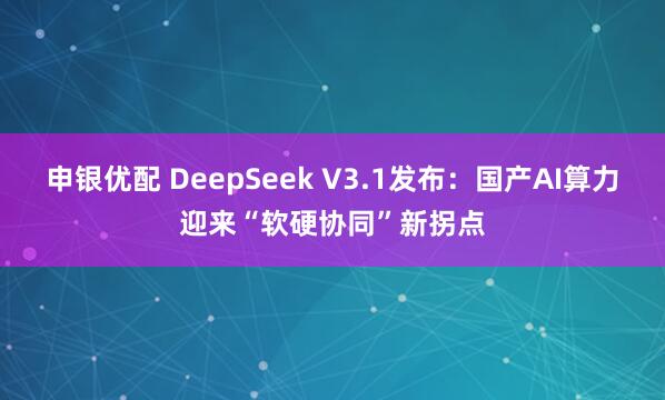 申银优配 DeepSeek V3.1发布：国产AI算力迎来“软硬协同”新拐点
