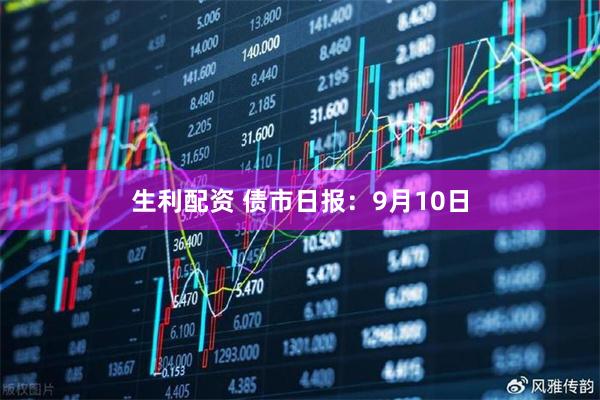 生利配资 债市日报：9月10日