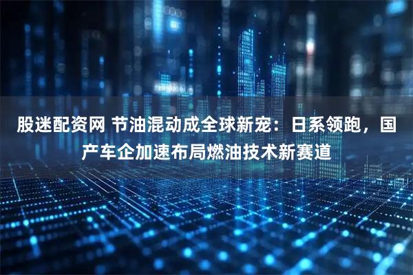 股迷配资网 节油混动成全球新宠：日系领跑，国产车企加速布局燃油技术新赛道