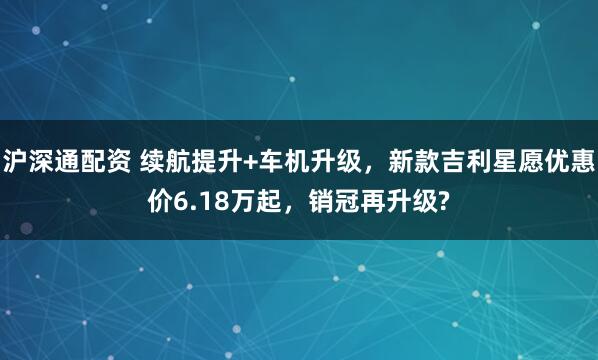 沪深通配资 续航提升+车机升级，新款吉利星愿优惠价6.18万起，销冠再升级?